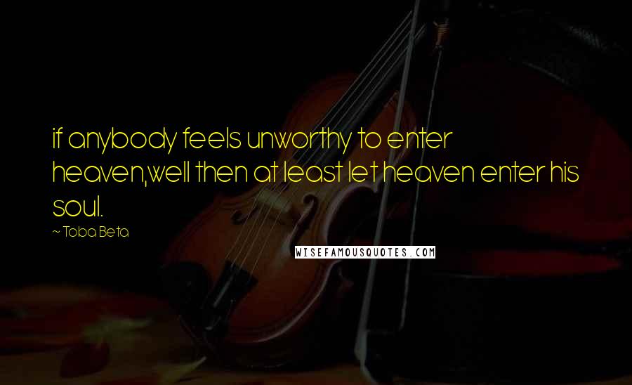 Toba Beta Quotes: if anybody feels unworthy to enter heaven,well then at least let heaven enter his soul.