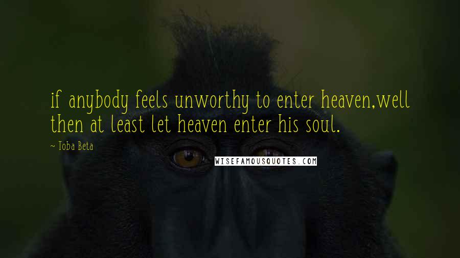 Toba Beta Quotes: if anybody feels unworthy to enter heaven,well then at least let heaven enter his soul.