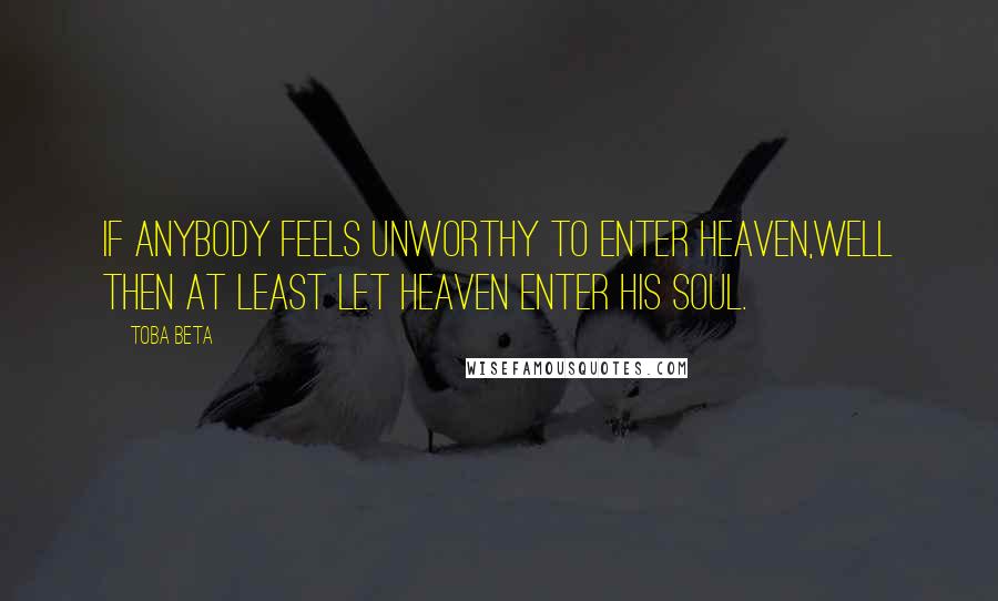 Toba Beta Quotes: if anybody feels unworthy to enter heaven,well then at least let heaven enter his soul.