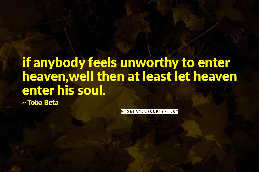 Toba Beta Quotes: if anybody feels unworthy to enter heaven,well then at least let heaven enter his soul.