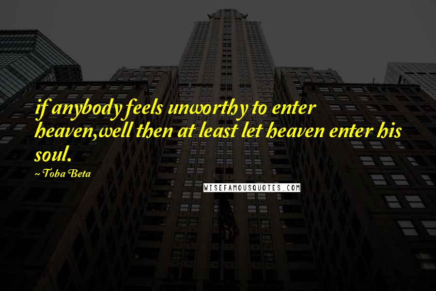 Toba Beta Quotes: if anybody feels unworthy to enter heaven,well then at least let heaven enter his soul.