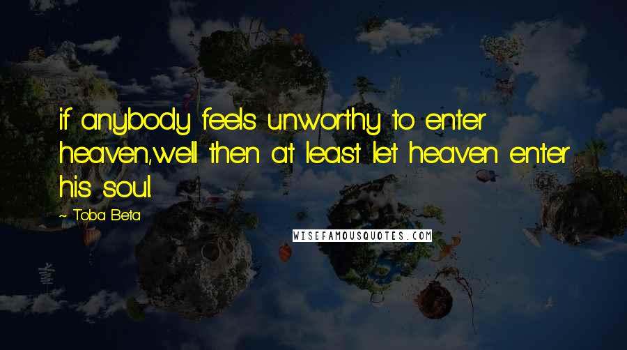 Toba Beta Quotes: if anybody feels unworthy to enter heaven,well then at least let heaven enter his soul.