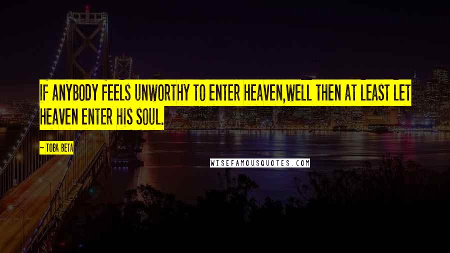 Toba Beta Quotes: if anybody feels unworthy to enter heaven,well then at least let heaven enter his soul.