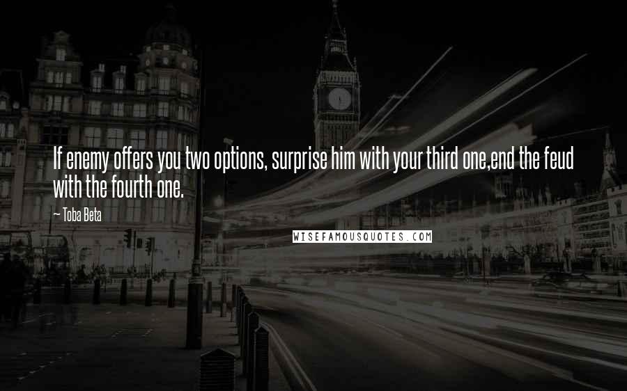 Toba Beta Quotes: If enemy offers you two options, surprise him with your third one,end the feud with the fourth one.