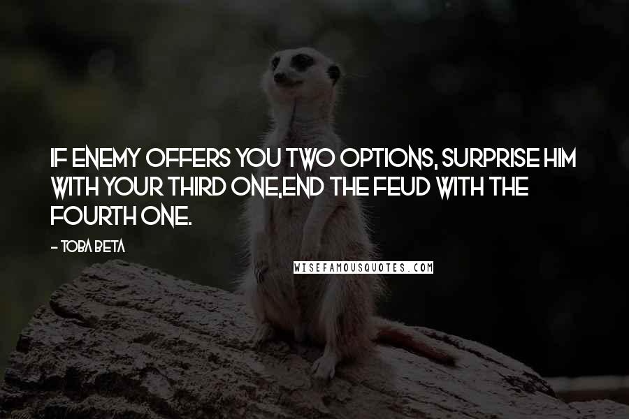 Toba Beta Quotes: If enemy offers you two options, surprise him with your third one,end the feud with the fourth one.