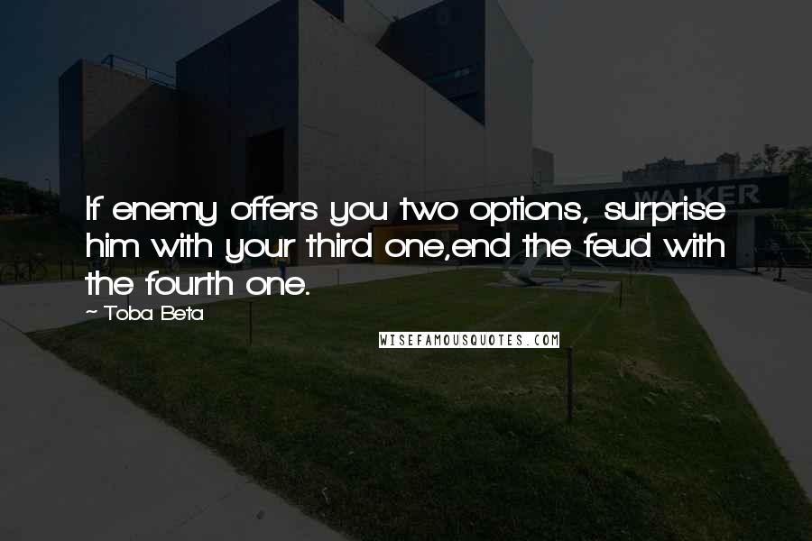 Toba Beta Quotes: If enemy offers you two options, surprise him with your third one,end the feud with the fourth one.