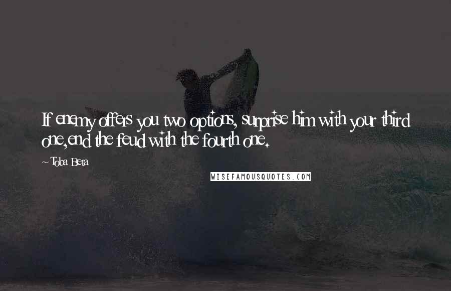 Toba Beta Quotes: If enemy offers you two options, surprise him with your third one,end the feud with the fourth one.