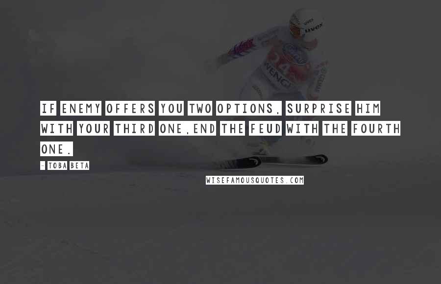 Toba Beta Quotes: If enemy offers you two options, surprise him with your third one,end the feud with the fourth one.