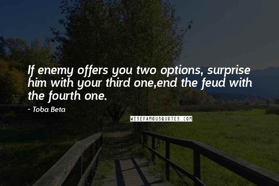 Toba Beta Quotes: If enemy offers you two options, surprise him with your third one,end the feud with the fourth one.