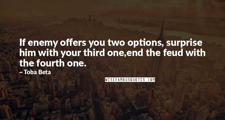 Toba Beta Quotes: If enemy offers you two options, surprise him with your third one,end the feud with the fourth one.
