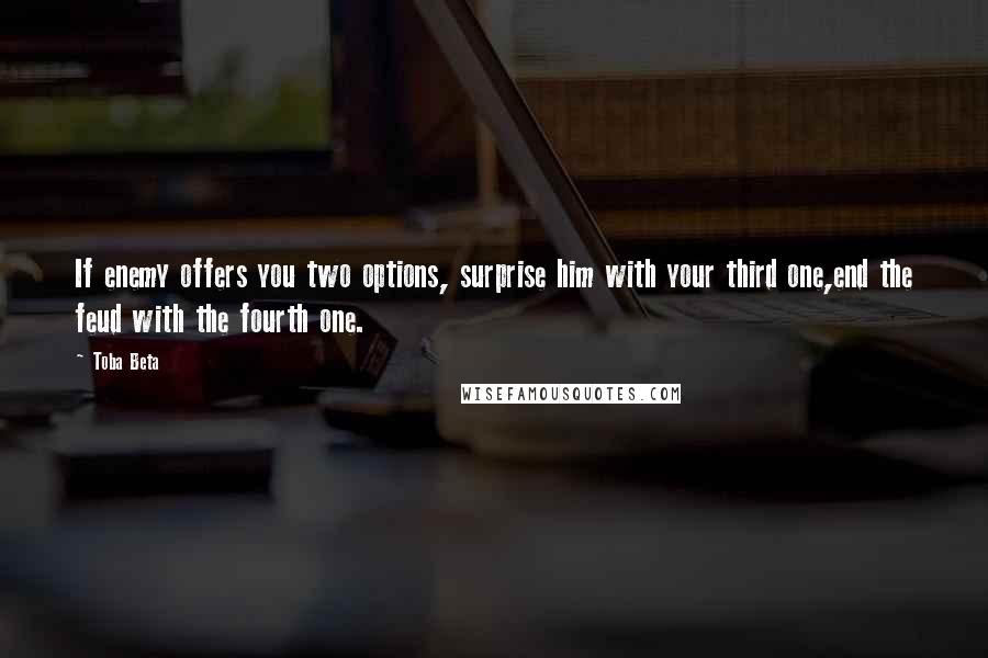 Toba Beta Quotes: If enemy offers you two options, surprise him with your third one,end the feud with the fourth one.