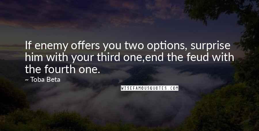Toba Beta Quotes: If enemy offers you two options, surprise him with your third one,end the feud with the fourth one.