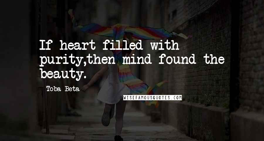 Toba Beta Quotes: If heart filled with purity,then mind found the beauty.