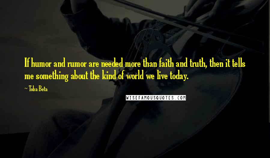 Toba Beta Quotes: If humor and rumor are needed more than faith and truth, then it tells me something about the kind of world we live today.
