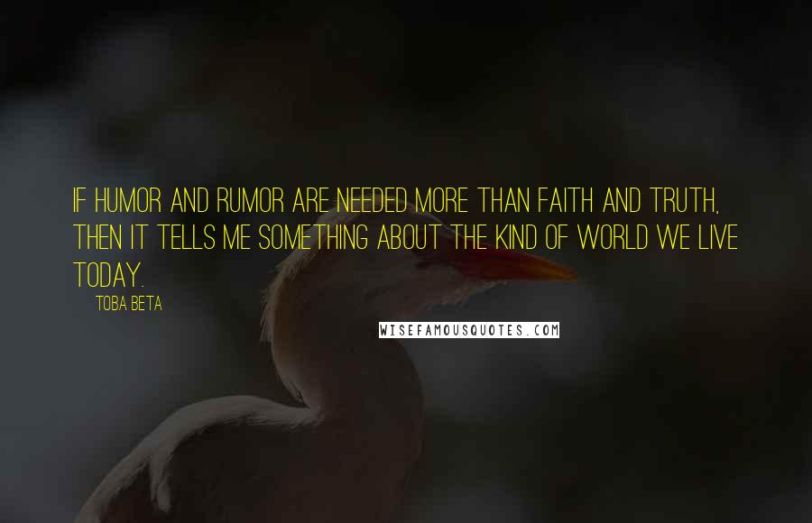 Toba Beta Quotes: If humor and rumor are needed more than faith and truth, then it tells me something about the kind of world we live today.