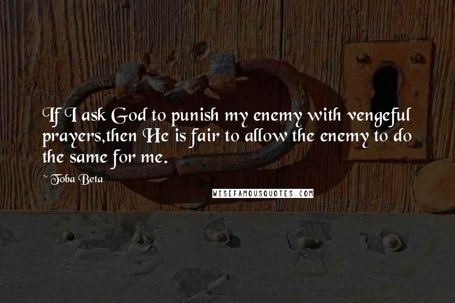 Toba Beta Quotes: If I ask God to punish my enemy with vengeful prayers,then He is fair to allow the enemy to do the same for me.