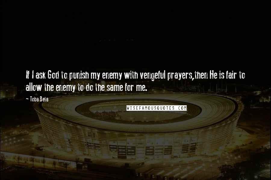 Toba Beta Quotes: If I ask God to punish my enemy with vengeful prayers,then He is fair to allow the enemy to do the same for me.