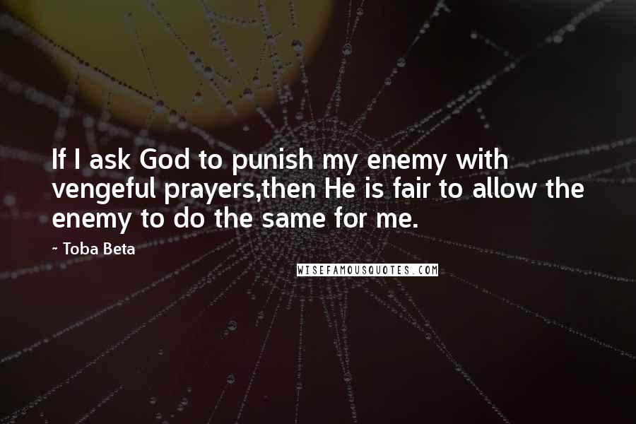 Toba Beta Quotes: If I ask God to punish my enemy with vengeful prayers,then He is fair to allow the enemy to do the same for me.