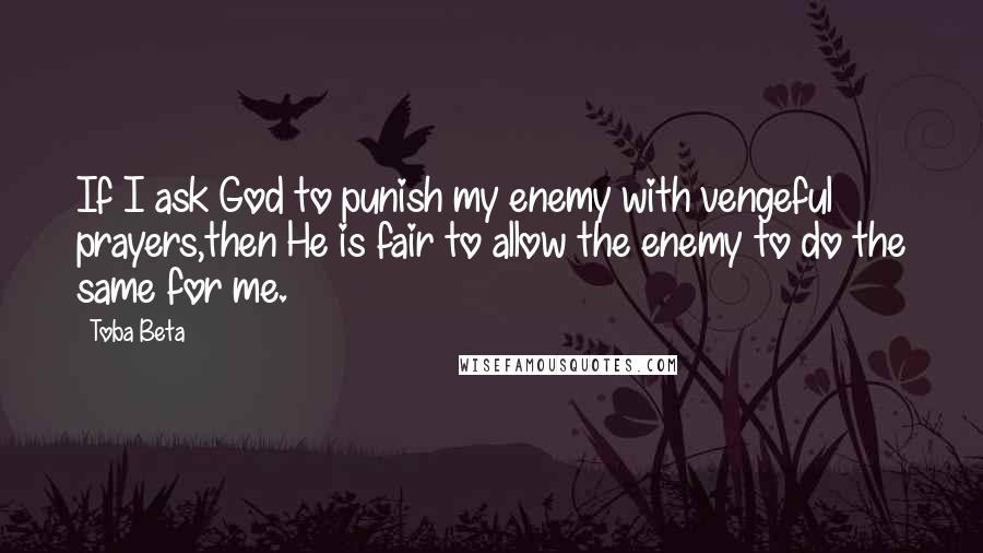 Toba Beta Quotes: If I ask God to punish my enemy with vengeful prayers,then He is fair to allow the enemy to do the same for me.