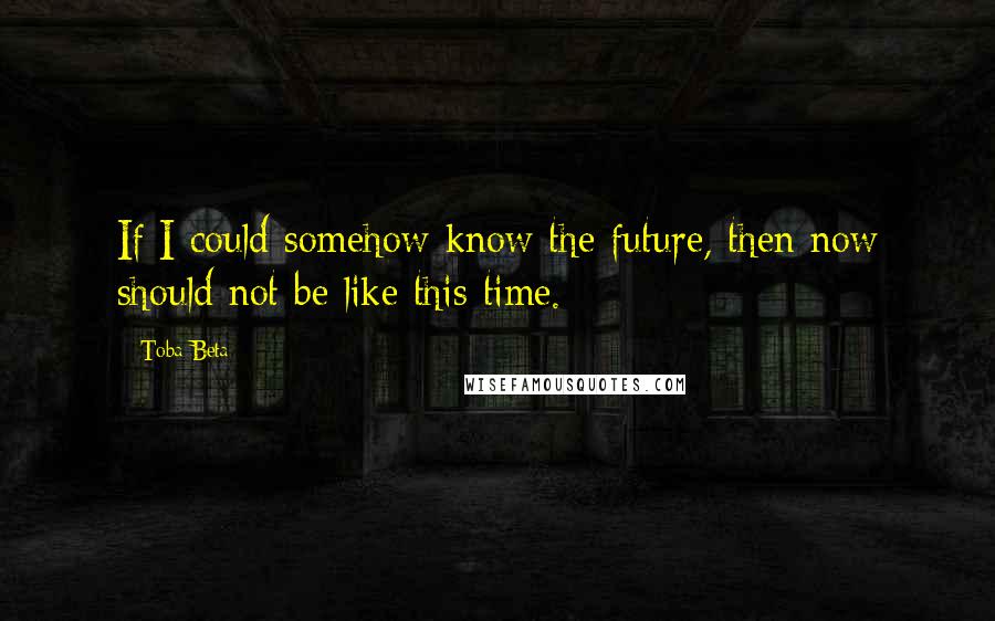 Toba Beta Quotes: If I could somehow know the future, then now should not be like this time.