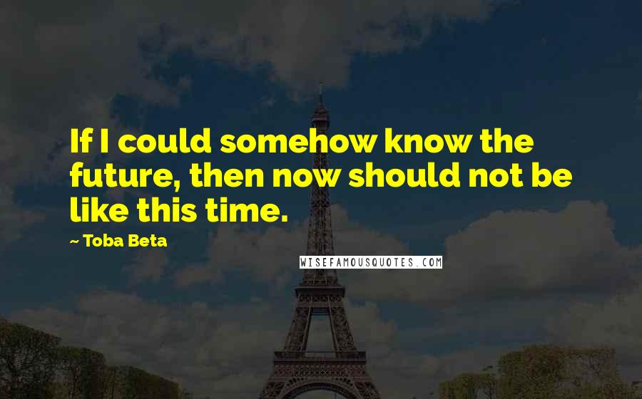 Toba Beta Quotes: If I could somehow know the future, then now should not be like this time.