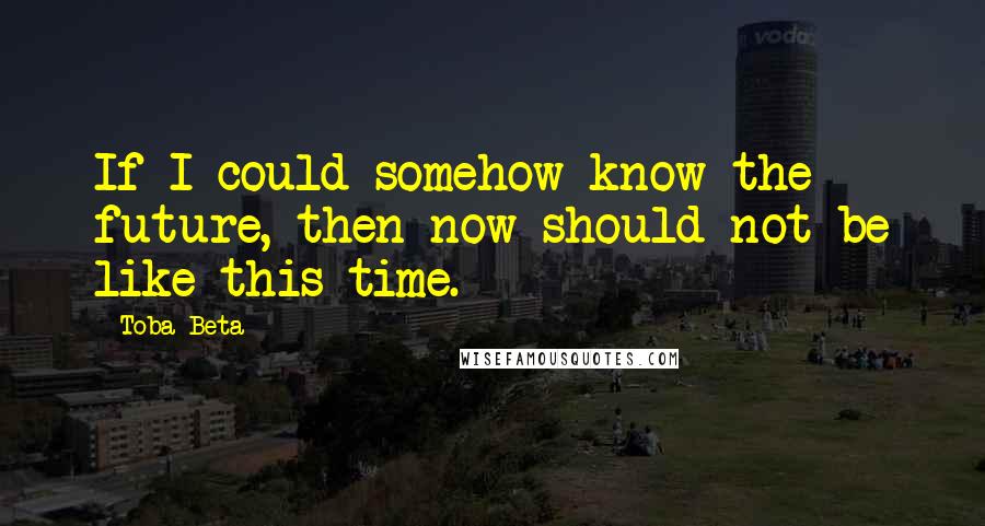 Toba Beta Quotes: If I could somehow know the future, then now should not be like this time.