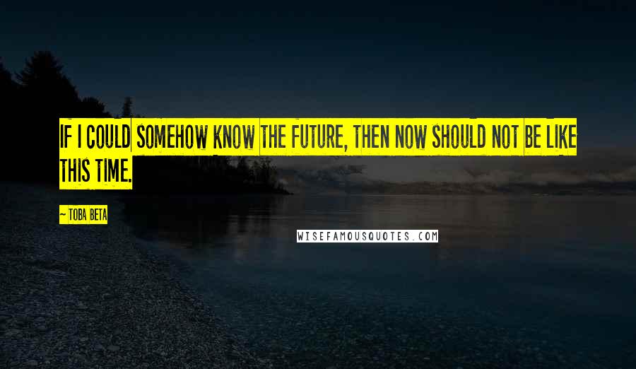 Toba Beta Quotes: If I could somehow know the future, then now should not be like this time.