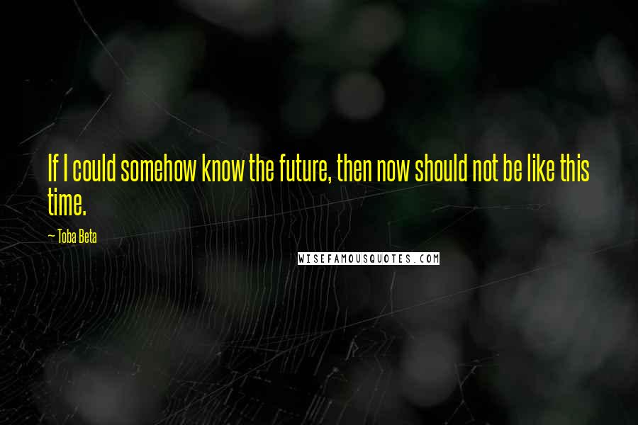 Toba Beta Quotes: If I could somehow know the future, then now should not be like this time.