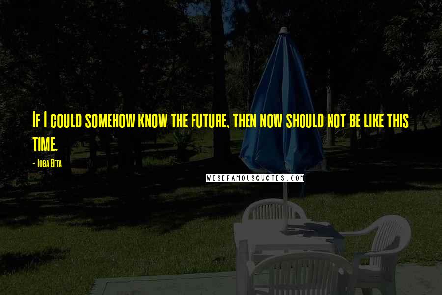 Toba Beta Quotes: If I could somehow know the future, then now should not be like this time.