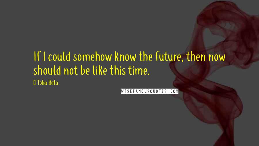 Toba Beta Quotes: If I could somehow know the future, then now should not be like this time.