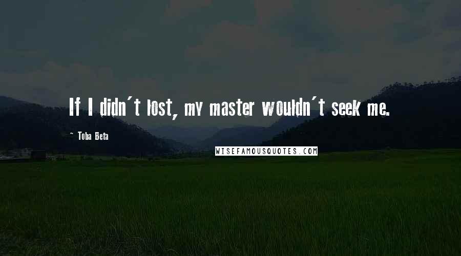 Toba Beta Quotes: If I didn't lost, my master wouldn't seek me.