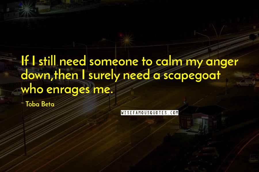Toba Beta Quotes: If I still need someone to calm my anger down,then I surely need a scapegoat who enrages me.