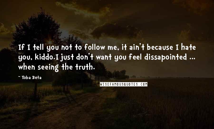 Toba Beta Quotes: If I tell you not to follow me, it ain't because I hate you, kiddo.I just don't want you feel dissapointed ... when seeing the truth.