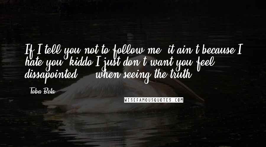 Toba Beta Quotes: If I tell you not to follow me, it ain't because I hate you, kiddo.I just don't want you feel dissapointed ... when seeing the truth.