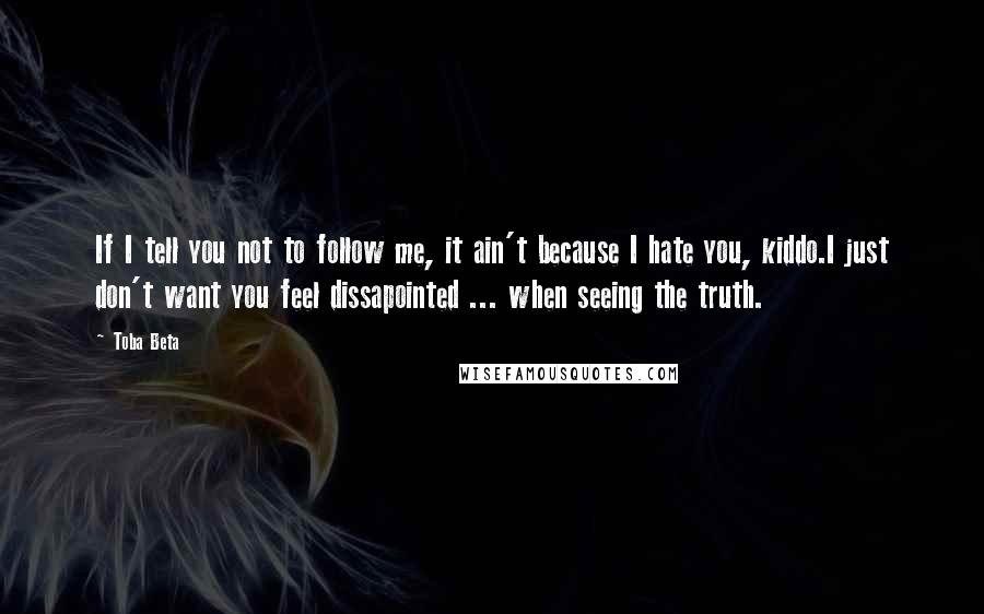 Toba Beta Quotes: If I tell you not to follow me, it ain't because I hate you, kiddo.I just don't want you feel dissapointed ... when seeing the truth.