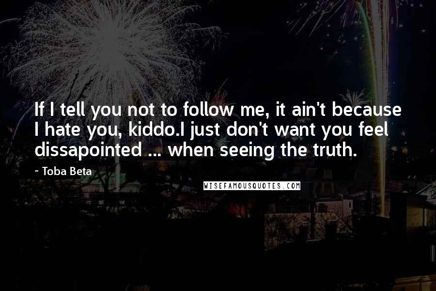 Toba Beta Quotes: If I tell you not to follow me, it ain't because I hate you, kiddo.I just don't want you feel dissapointed ... when seeing the truth.