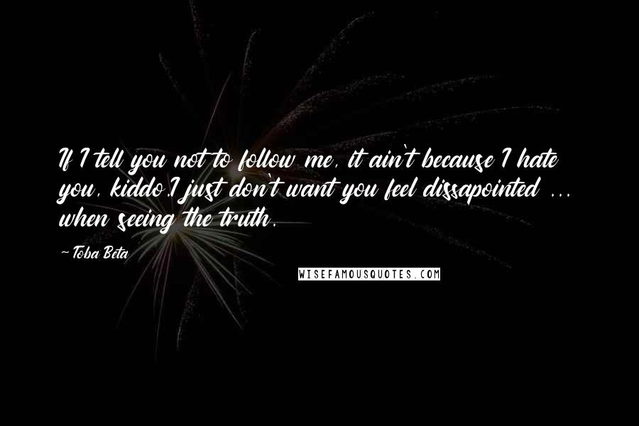 Toba Beta Quotes: If I tell you not to follow me, it ain't because I hate you, kiddo.I just don't want you feel dissapointed ... when seeing the truth.