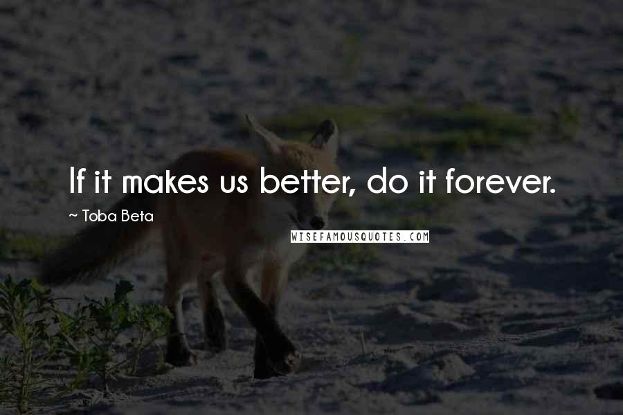 Toba Beta Quotes: If it makes us better, do it forever.