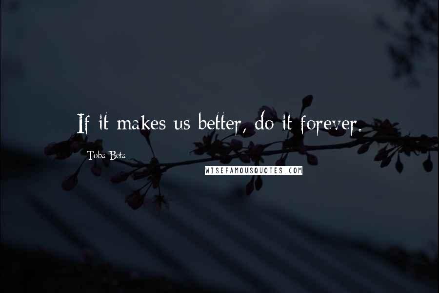 Toba Beta Quotes: If it makes us better, do it forever.