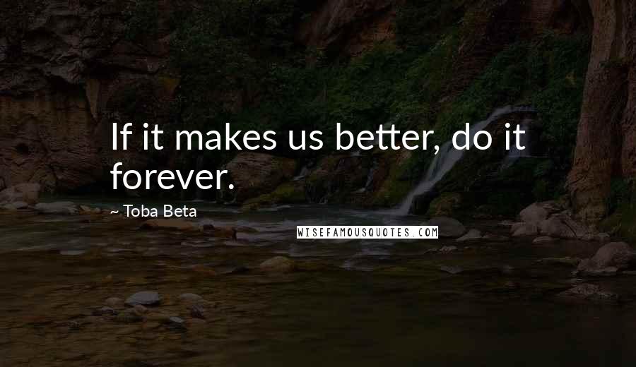 Toba Beta Quotes: If it makes us better, do it forever.