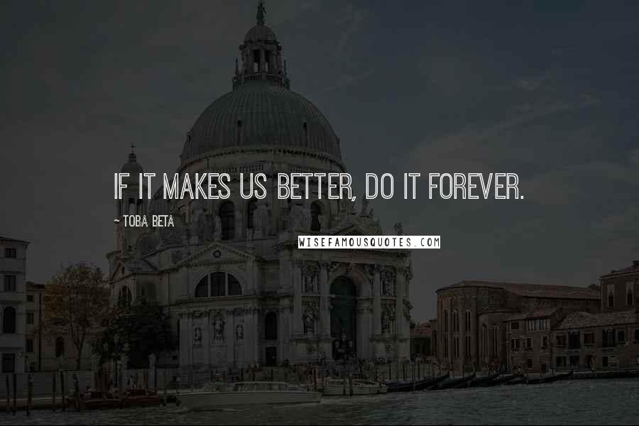 Toba Beta Quotes: If it makes us better, do it forever.