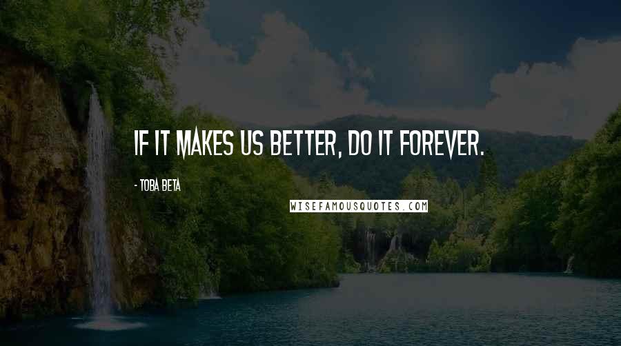 Toba Beta Quotes: If it makes us better, do it forever.