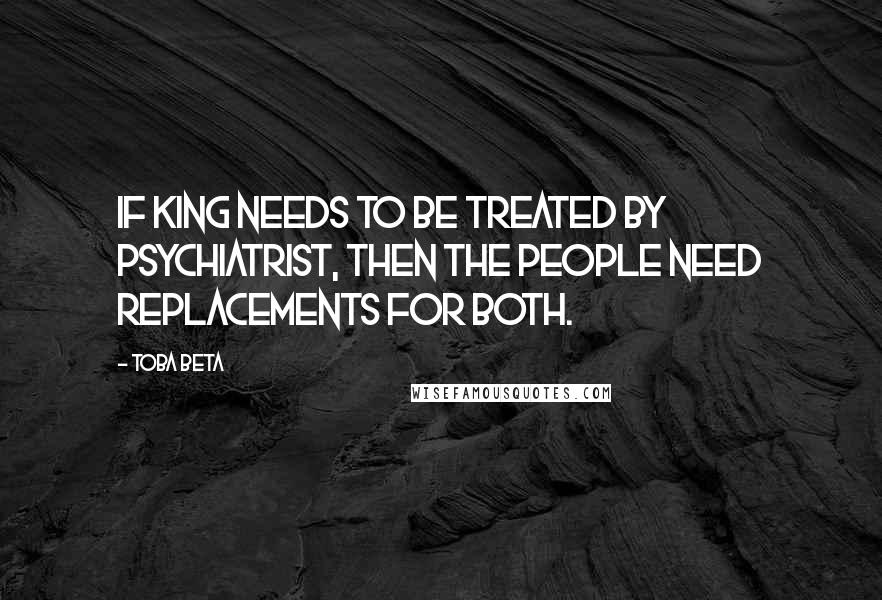 Toba Beta Quotes: If king needs to be treated by psychiatrist, then the people need replacements for both.