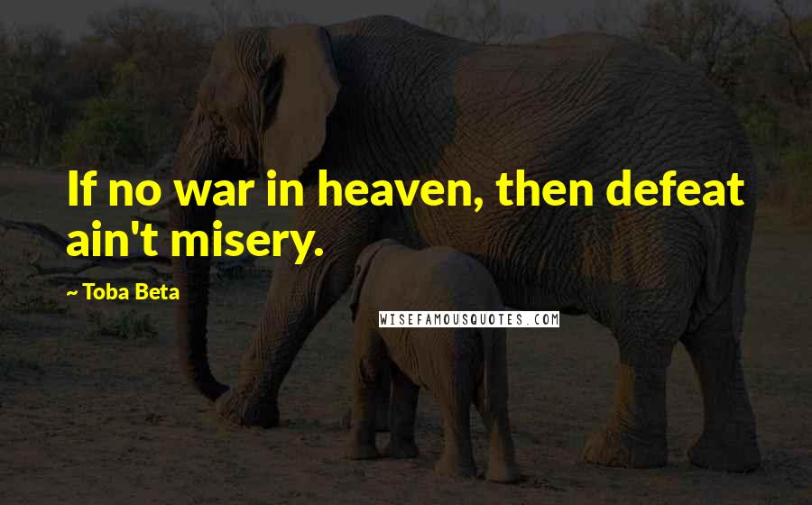 Toba Beta Quotes: If no war in heaven, then defeat ain't misery.