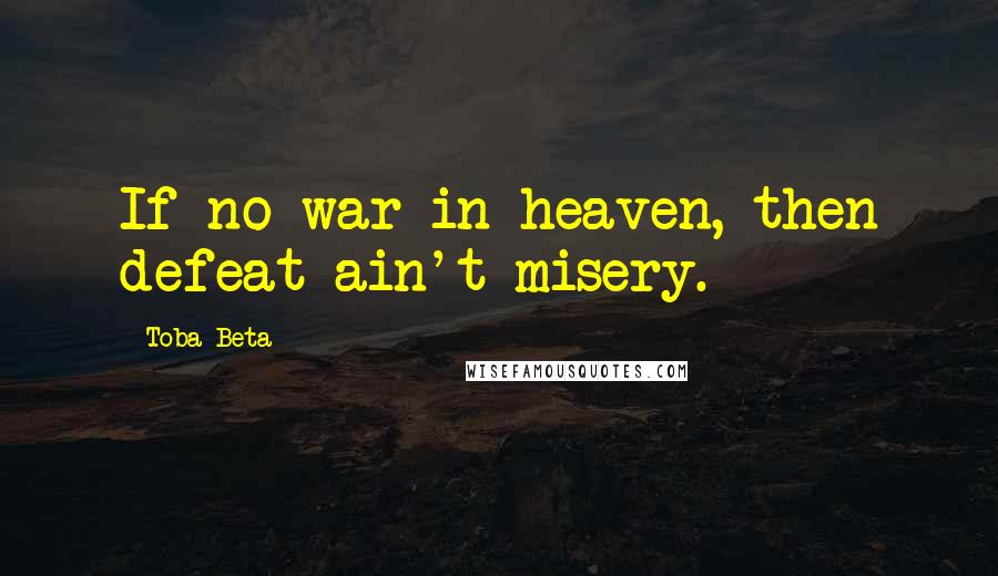 Toba Beta Quotes: If no war in heaven, then defeat ain't misery.