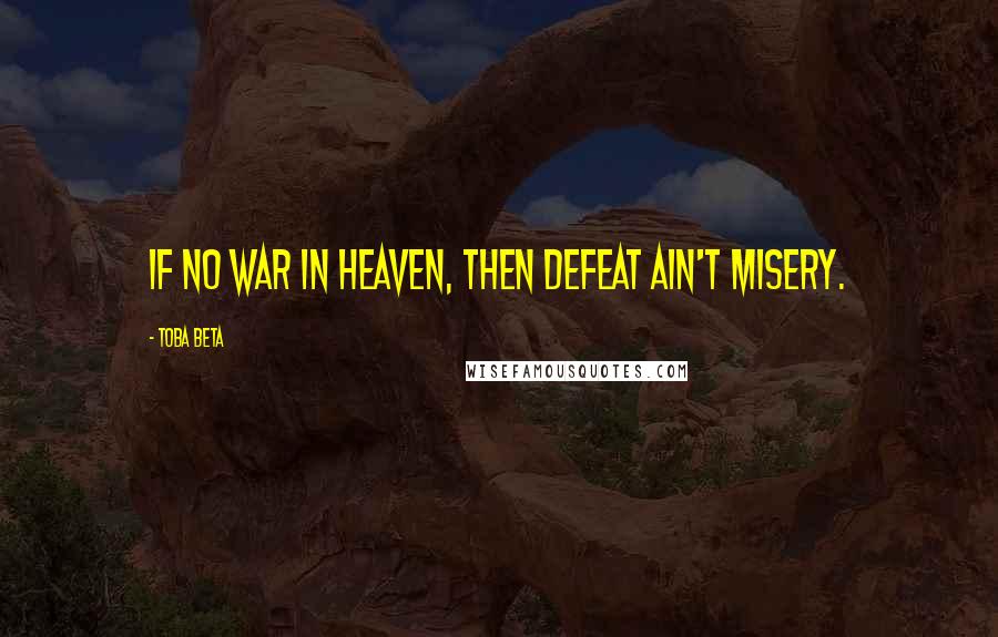 Toba Beta Quotes: If no war in heaven, then defeat ain't misery.