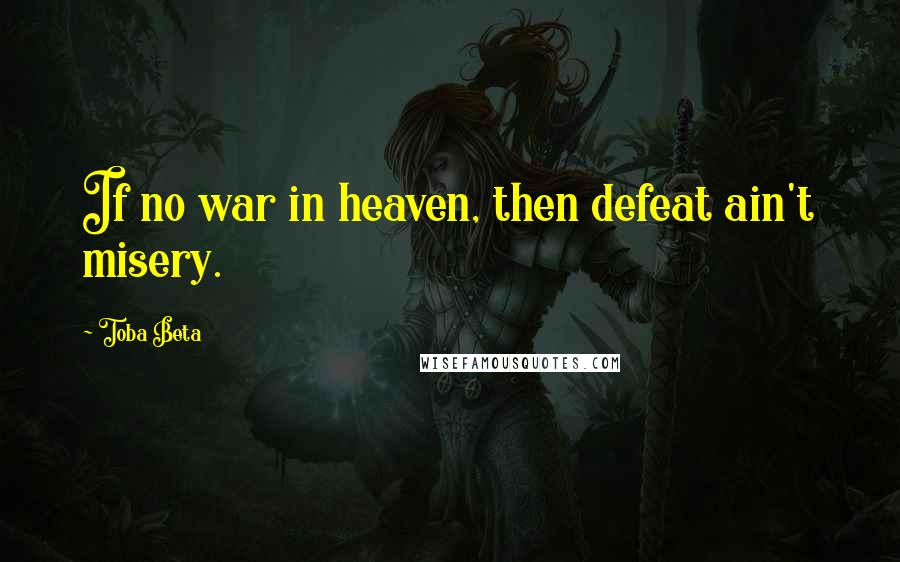 Toba Beta Quotes: If no war in heaven, then defeat ain't misery.