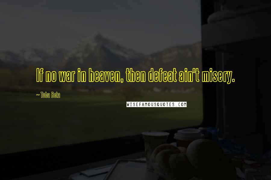 Toba Beta Quotes: If no war in heaven, then defeat ain't misery.