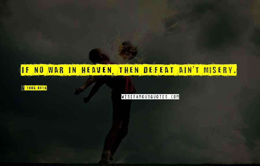 Toba Beta Quotes: If no war in heaven, then defeat ain't misery.