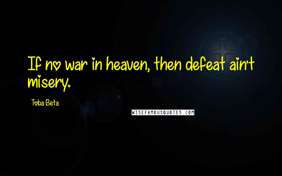Toba Beta Quotes: If no war in heaven, then defeat ain't misery.